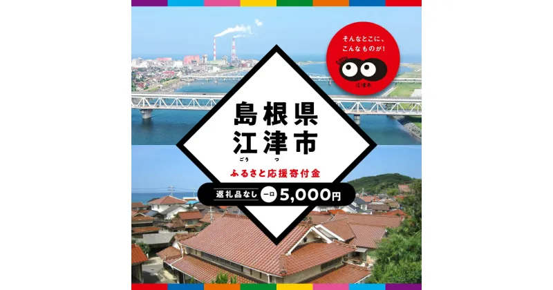 【ふるさと納税】【返礼品なしの寄附】島根県江津市（1口：5,000円）｜島根県 江津市 寄付 きふ 地元 応援 支援 寄付 使い道 寄附のみ ふるさと 故郷 応援したい おうえん寄付金 応援寄付金 返礼品なしの寄附 盛り上げる 5,000円｜